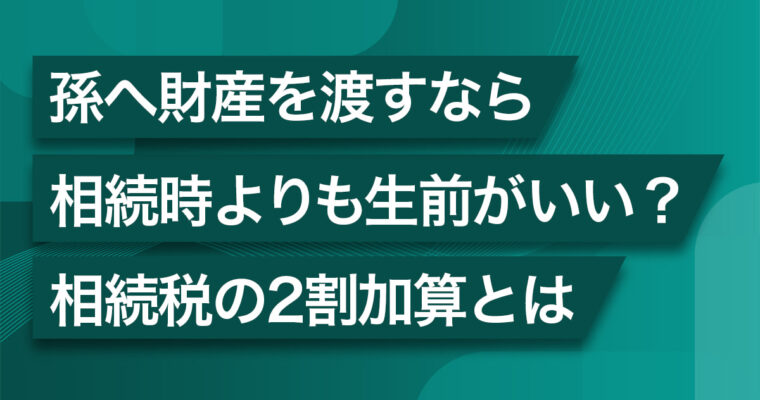 お孫さんへ財産を渡すなら、生前贈与がおすすめ