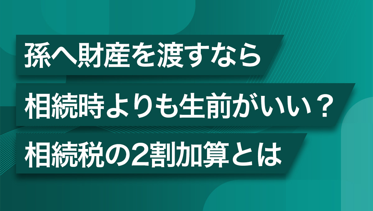 お孫さんへ財産を渡すなら、生前贈与がおすすめ